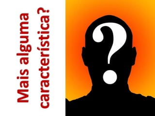 Mais alguma
característica?
 