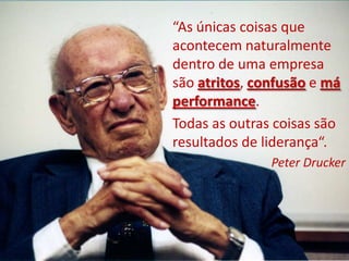 “As únicas coisas que
acontecem naturalmente
dentro de uma empresa
são atritos, confusão e má
performance.
Todas as outras coisas são
resultados de liderança“.
               Peter Drucker
 
