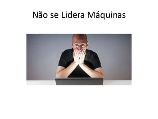 Não se Lidera Máquinas
 