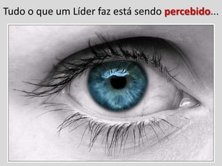 Tudo o que um Líder faz está sendo percebido...
 