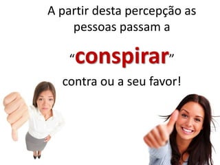 A partir desta percepção as
    pessoas passam a

   “   conspirar”
  contra ou a seu favor!
 