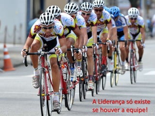 A Liderança só existe
se houver a equipe!
 