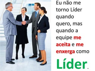 Eu não me
torno Líder
quando
quero, mas
quando a
equipe me
aceita e me
enxerga como

Líder      .
 