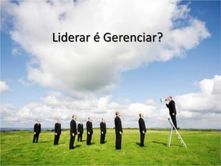 Liderar é Gerenciar?
 