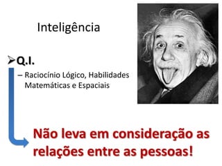 Inteligência

Q.I.
 – Raciocínio Lógico, Habilidades
   Matemáticas e Espaciais




     Não leva em consideração as
     relações entre as pessoas!
 