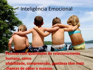 Inteligência Emocional




Pessoas com qualidades de relacionamento
humano, como
afabilidade, compreensão, gentileza têm mais
chances de obter o sucesso.
 