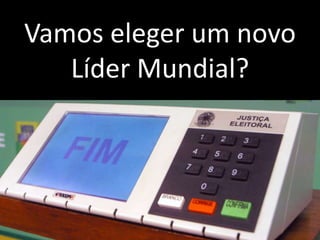 Vamos eleger um novo
   Líder Mundial?
 