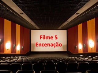 Filme 5
Encenação
 
