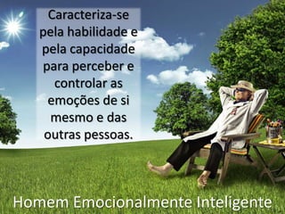 Caracteriza-se
   pela habilidade e
   pela capacidade
   para perceber e
      controlar as
    emoções de si
     mesmo e das
    outras pessoas.



Homem Emocionalmente Inteligente
 
