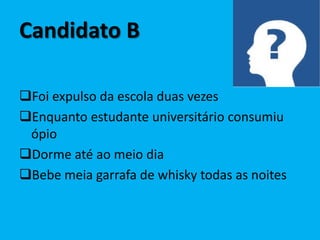 Candidato B

Foi expulso da escola duas vezes
Enquanto estudante universitário consumiu
 ópio
Dorme até ao meio dia
Bebe meia garrafa de whisky todas as noites
 