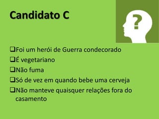 Candidato C

Foi um herói de Guerra condecorado
É vegetariano
Não fuma
Só de vez em quando bebe uma cerveja
Não manteve quaisquer relações fora do
 casamento
 