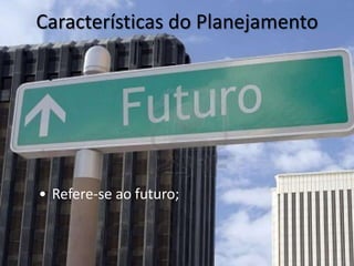 Características do Planejamento




• Refere-se ao futuro;
 