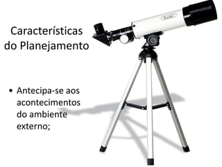 Características
do Planejamento


• Antecipa-se aos
  acontecimentos
  do ambiente
  externo;
 