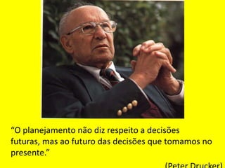 “O planejamento não diz respeito a decisões
futuras, mas ao futuro das decisões que tomamos no
presente.”
 