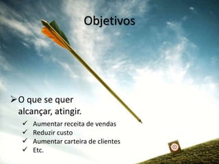 Objetivos




O que se quer
 alcançar, atingir.
      Aumentar receita de vendas
      Reduzir custo
      Aumentar carteira de clientes
      Etc.
 