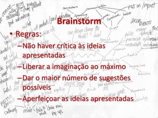 Brainstorm
• Regras:
  –Não haver crítica às ideias
   apresentadas
  –Liberar a imaginação ao máximo
  –Dar o maior número de sugestões
   possíveis
  –Aperfeiçoar as ideias apresentadas
 