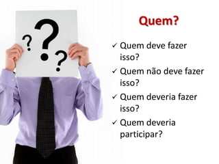 Quem?
 Quem deve fazer
  isso?
 Quem não deve fazer
  isso?
 Quem deveria fazer
  isso?
 Quem deveria
  participar?
 