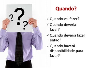 Quando?
 Quando vai fazer?
 Quando deveria
  fazer?
 Quando deveria fazer
  então?
 Quando haverá
  disponibilidade para
  fazer?
 