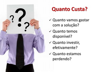 Quanto Custa?
 Quanto vamos gastar
  com a solução?
 Quanto temos
  disponível?
 Quanto investir,
  efetivamente?
 Quanto estamos
  perdendo?
 