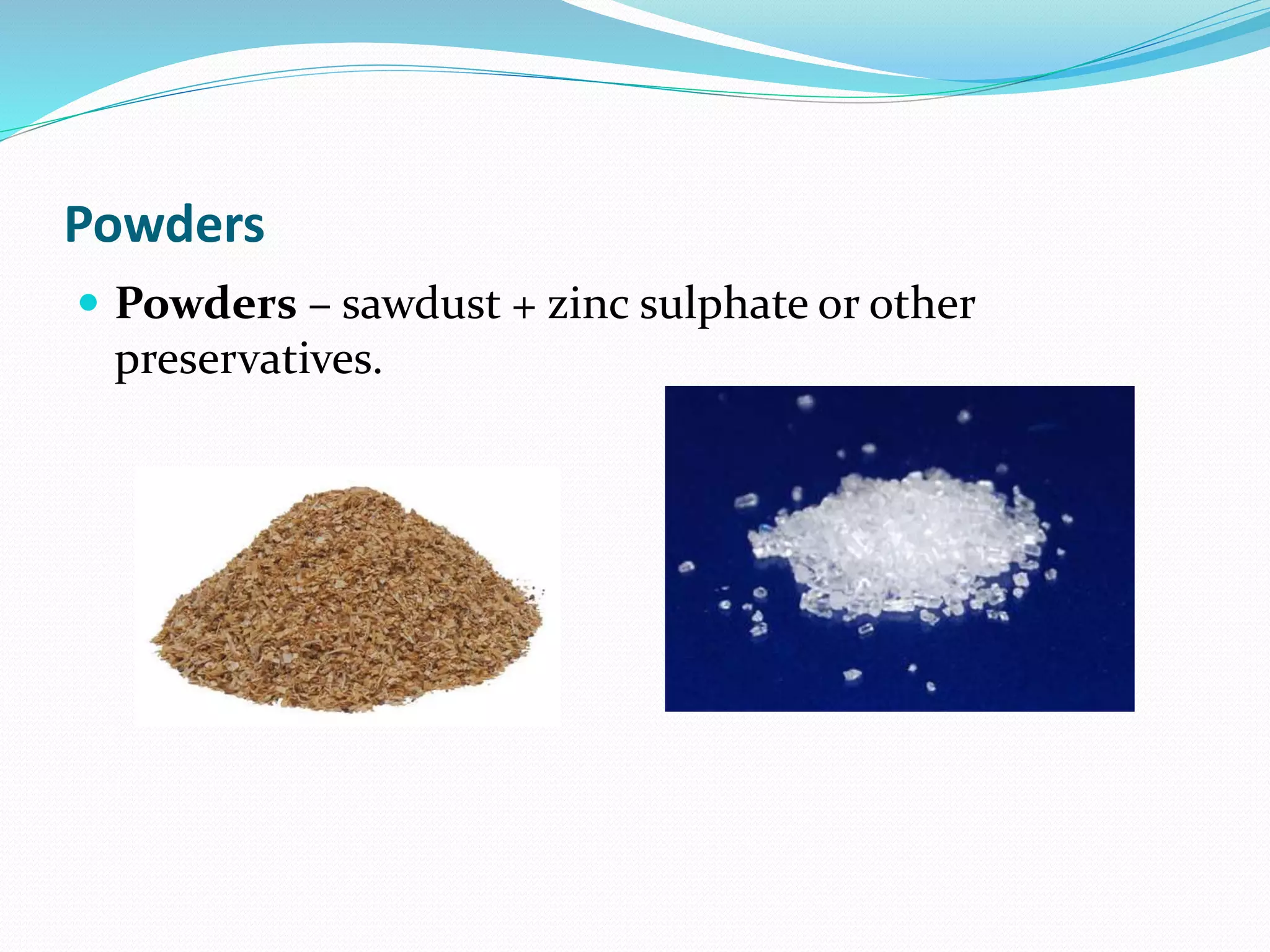 Powders
 Powders – sawdust + zinc sulphate or other
preservatives.
 