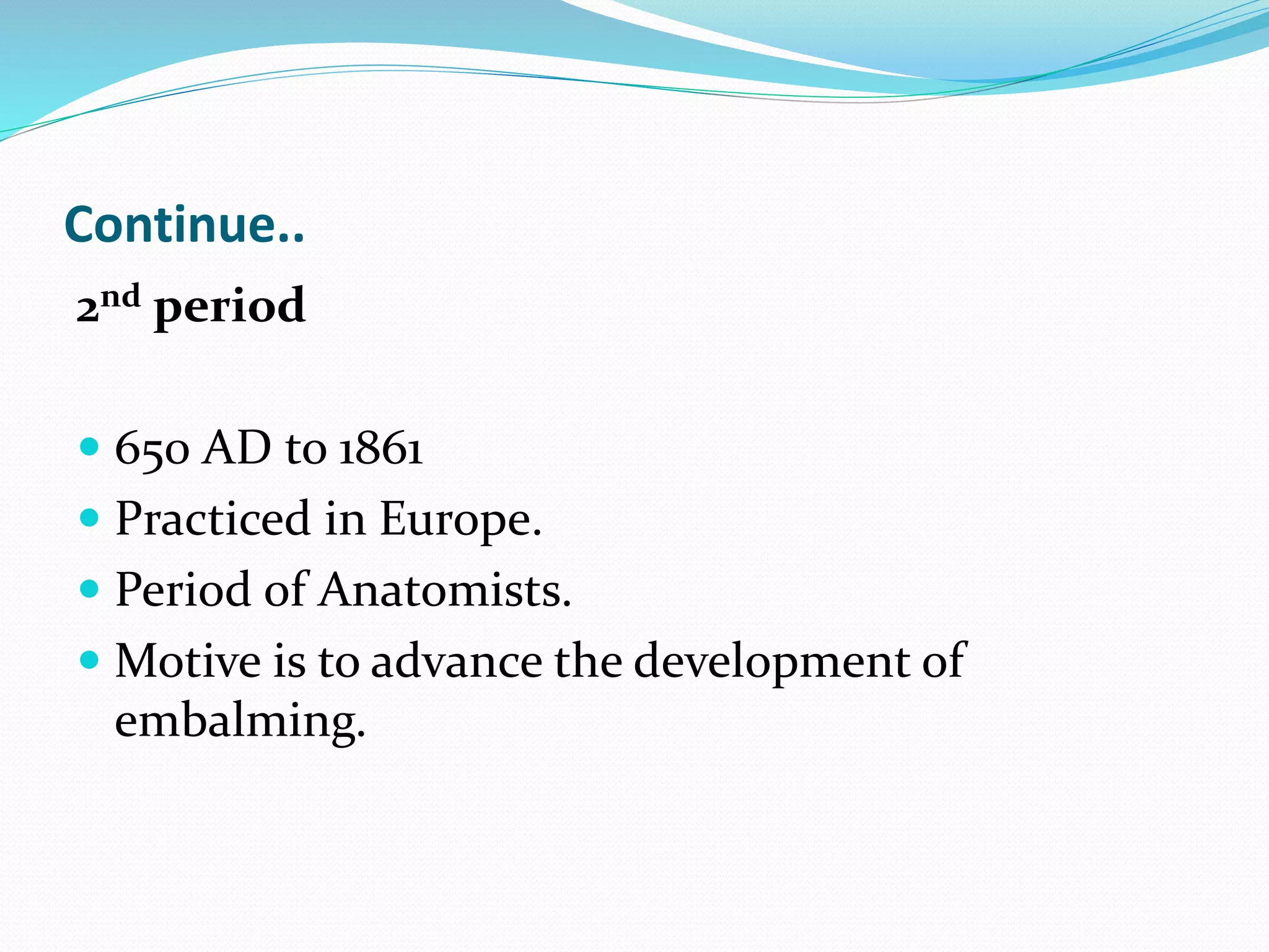 Continue..
2nd period
 650 AD to 1861
 Practiced in Europe.
 Period of Anatomists.
 Motive is to advance the development of
embalming.
 