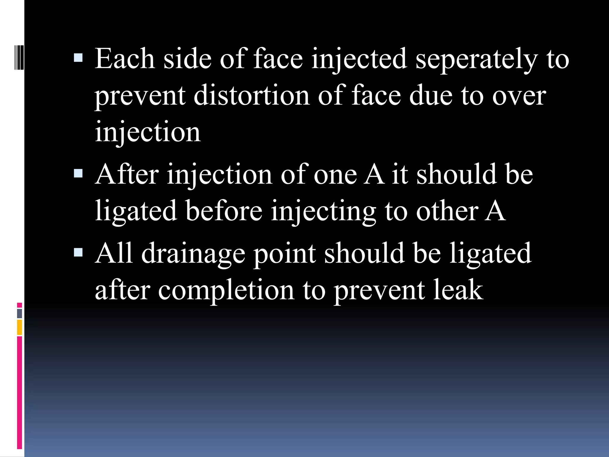  Each side of face injected seperately to
prevent distortion of face due to over
injection
 After injection of one A it should be
ligated before injecting to other A
 All drainage point should be ligated
after completion to prevent leak
 
