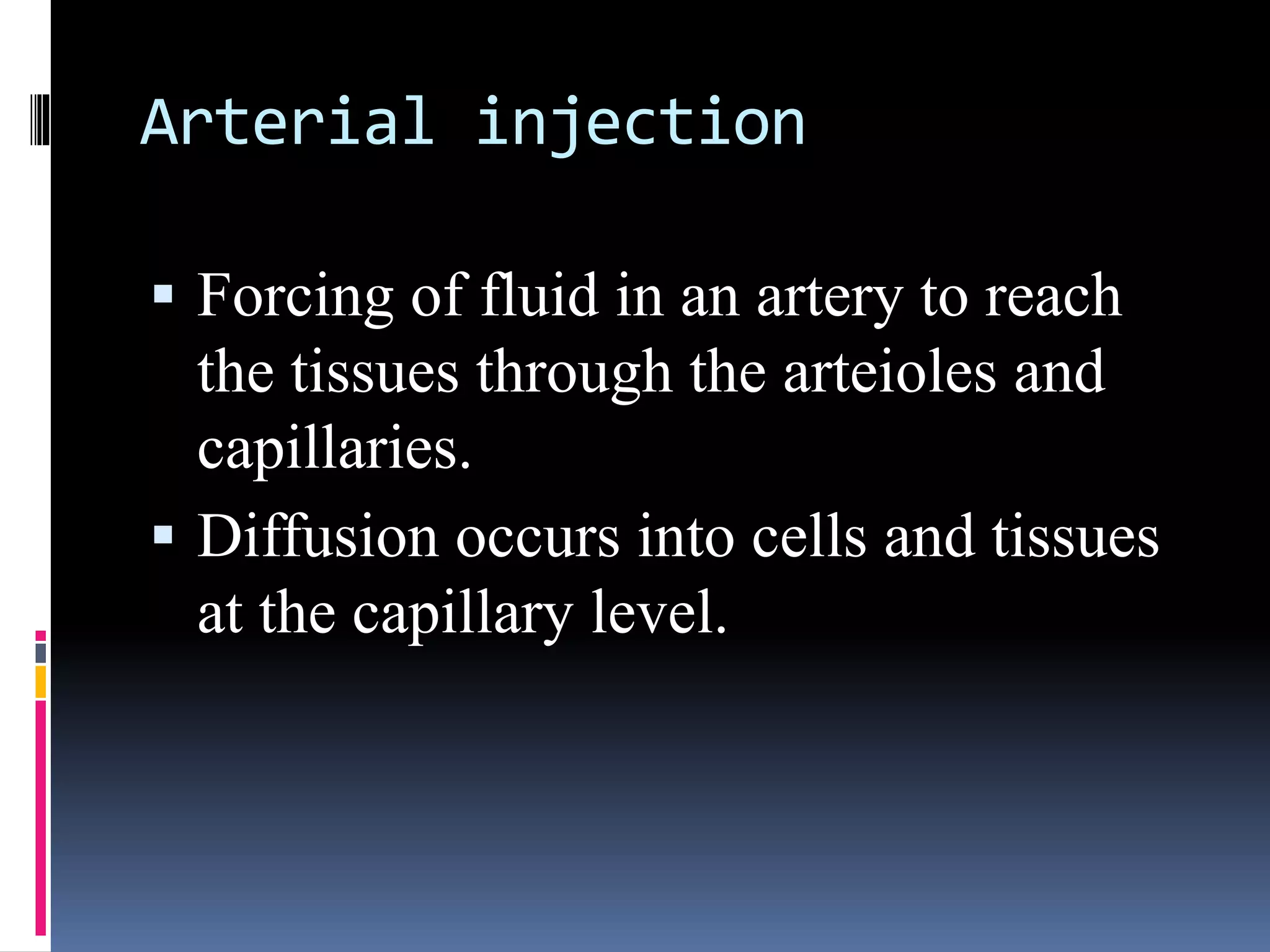 Arterial injection
 Forcing of fluid in an artery to reach
the tissues through the arteioles and
capillaries.
 Diffusion occurs into cells and tissues
at the capillary level.
 
