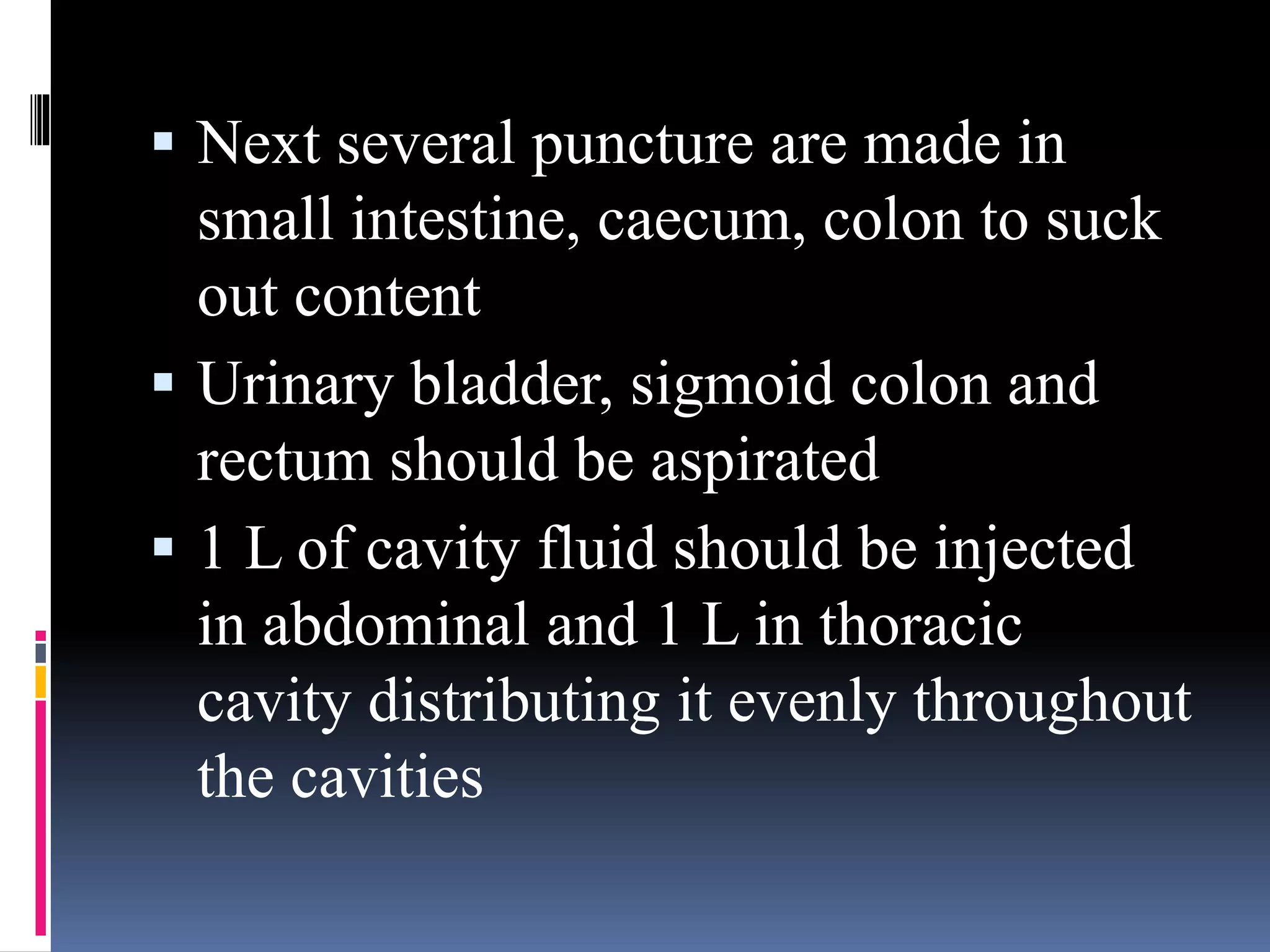  Next several puncture are made in
small intestine, caecum, colon to suck
out content
 Urinary bladder, sigmoid colon and
rectum should be aspirated
 1 L of cavity fluid should be injected
in abdominal and 1 L in thoracic
cavity distributing it evenly throughout
the cavities
 