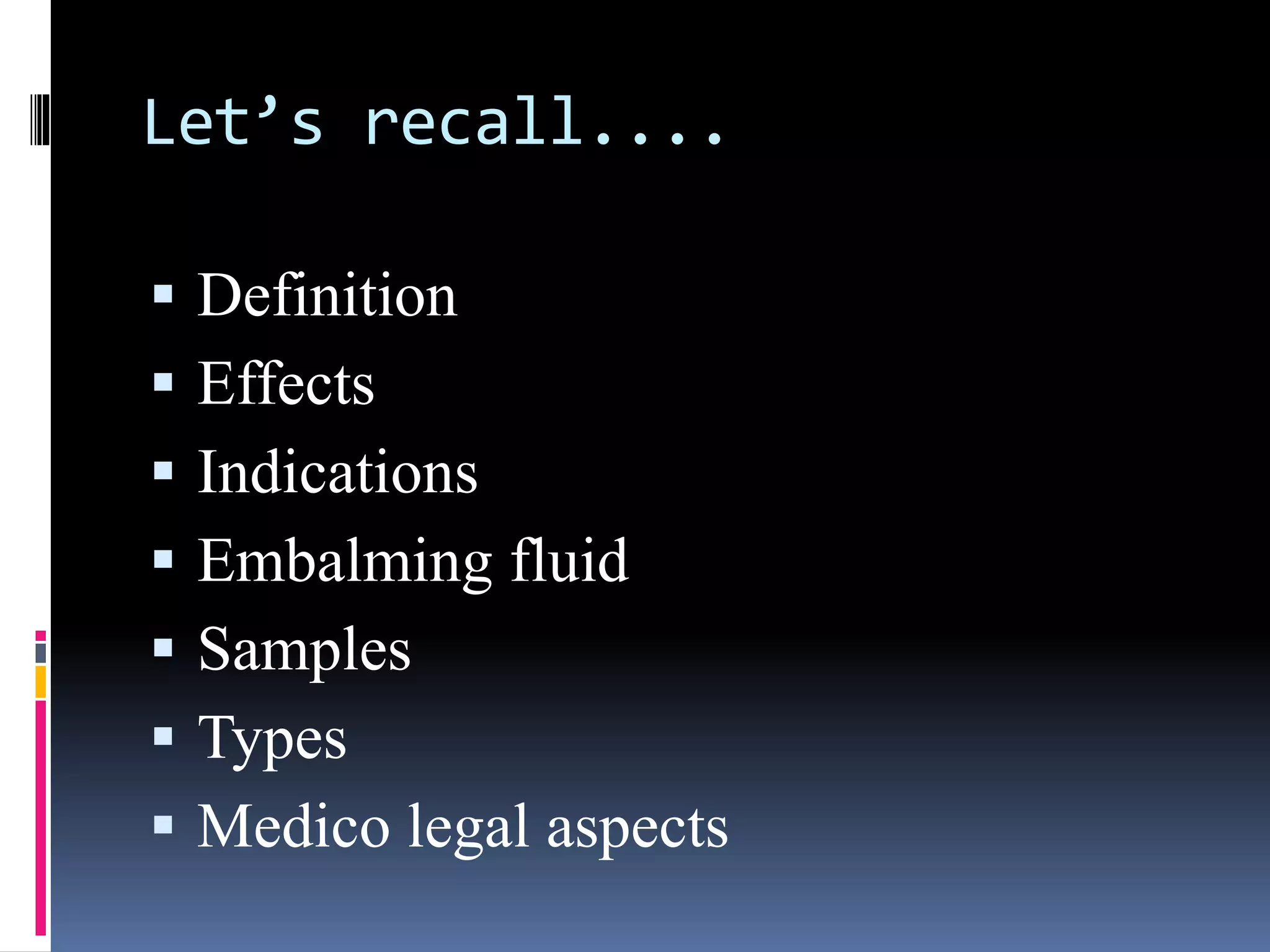 Let’s recall....
 Definition
 Effects
 Indications
 Embalming fluid
 Samples
 Types
 Medico legal aspects
 