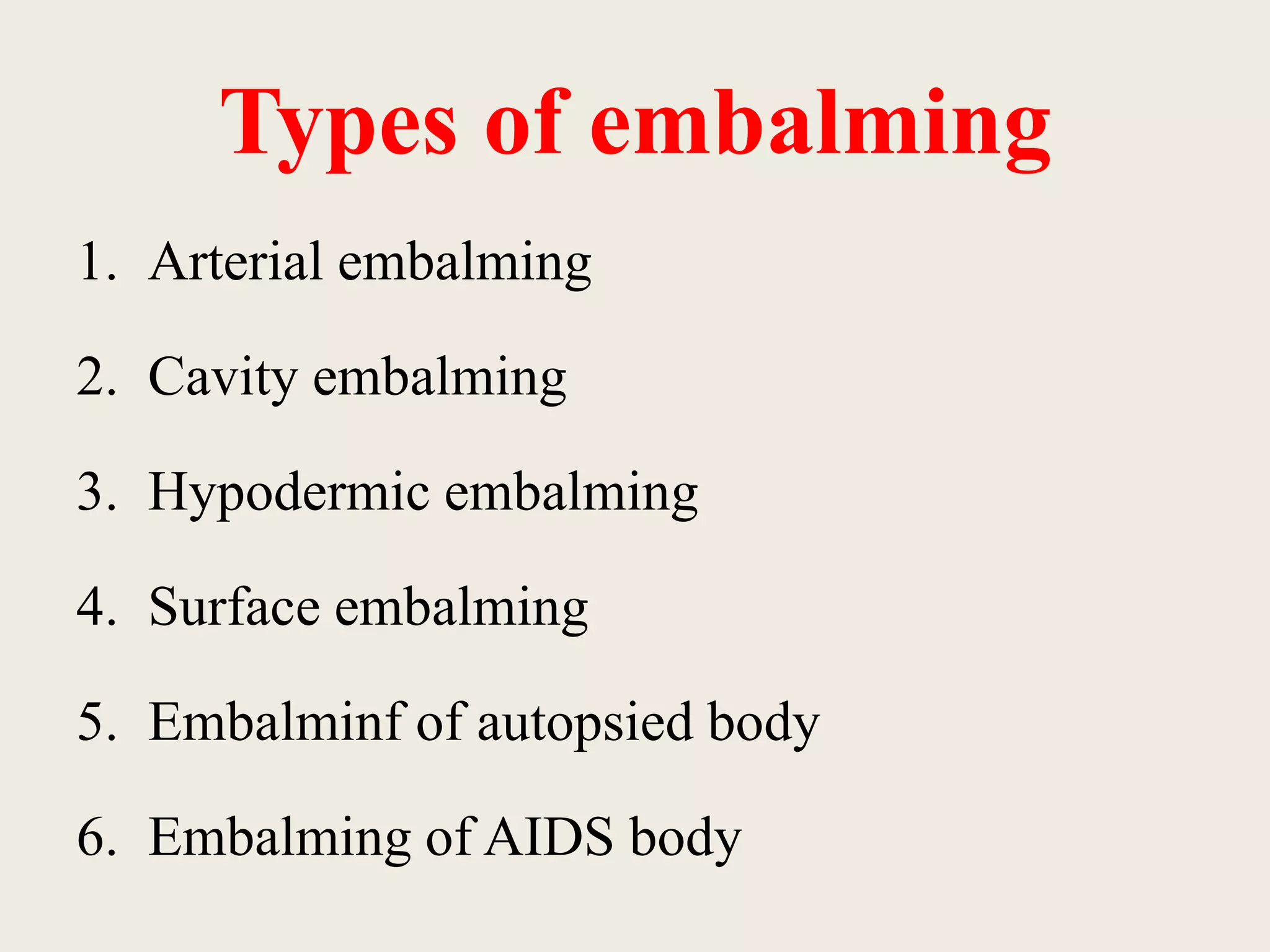Types of embalming 
1. Arterial embalming 
2. Cavity embalming 
3. Hypodermic embalming 
4. Surface embalming 
5. Embalminf of autopsied body 
6. Embalming of AIDS body 
 