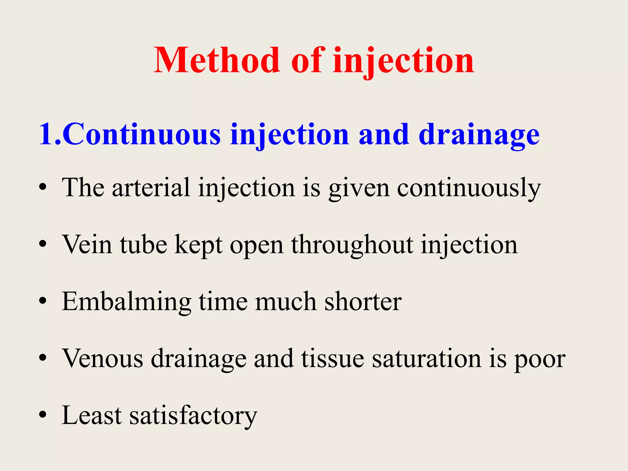 Method of injection 
1.Continuous injection and drainage 
• The arterial injection is given continuously 
• Vein tube kept open throughout injection 
• Embalming time much shorter 
• Venous drainage and tissue saturation is poor 
• Least satisfactory 
 