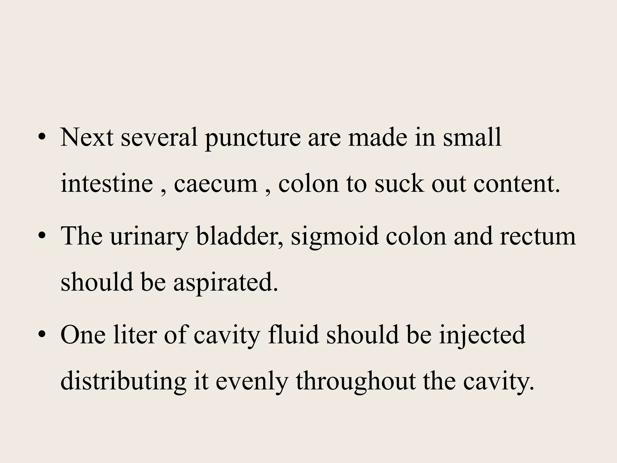 • Next several puncture are made in small 
intestine , caecum , colon to suck out content. 
• The urinary bladder, sigmoid colon and rectum 
should be aspirated. 
• One liter of cavity fluid should be injected 
distributing it evenly throughout the cavity. 
 