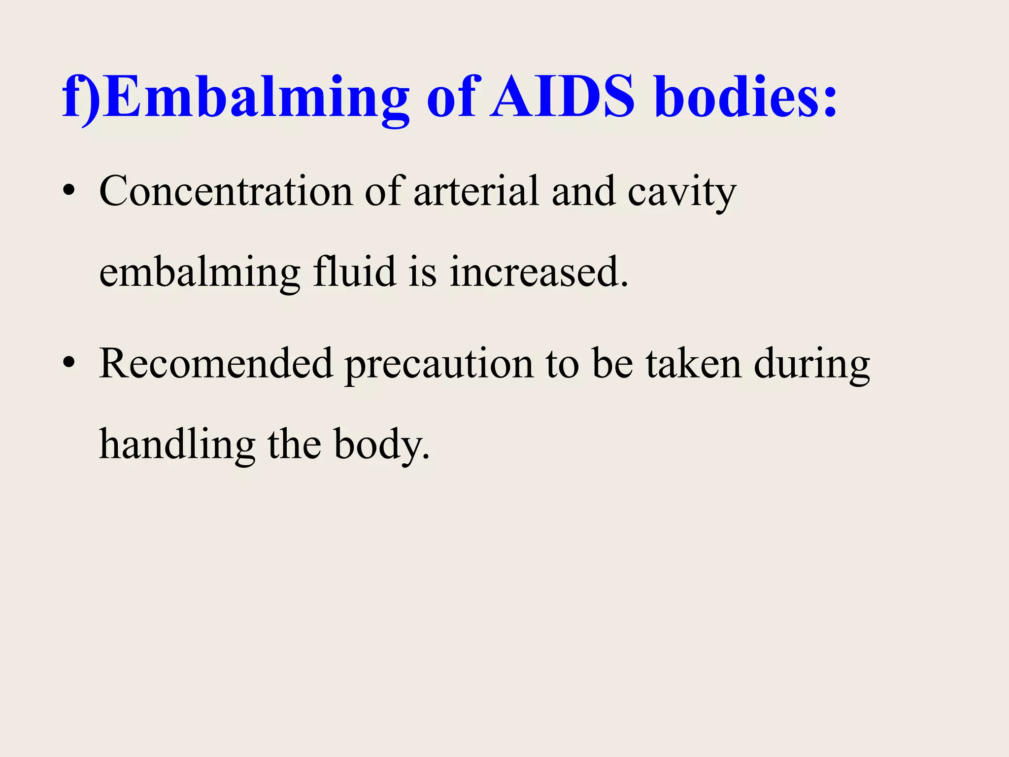 f)Embalming of AIDS bodies: 
• Concentration of arterial and cavity 
embalming fluid is increased. 
• Recomended precaution to be taken during 
handling the body. 
 