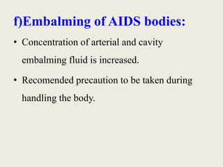 f)Embalming of AIDS bodies: 
• Concentration of arterial and cavity 
embalming fluid is increased. 
• Recomended precaution to be taken during 
handling the body. 
 