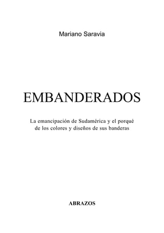 Mariano Saravia
EMBANDERADOS
La emancipación de Sudamérica y el porqué
de los colores y diseños de sus banderas
ABRAZOS
 