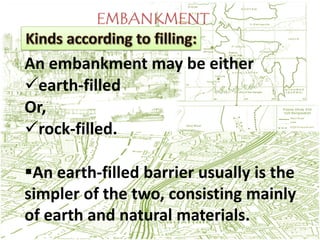 An embankment may be either
earth-filled
Or,
rock-filled.

An earth-filled barrier usually is the
simpler of the two, consisting mainly
of earth and natural materials.
 