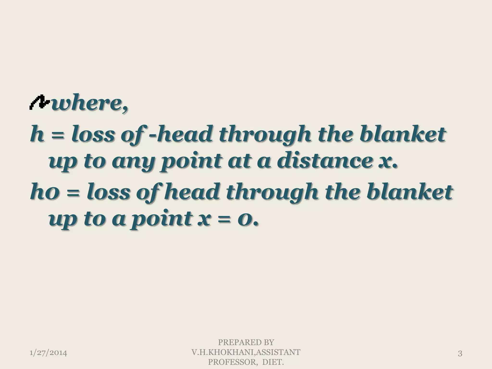 where,
h = loss of -head through the blanket
up to any point at a distance x.
h0 = loss of head through the blanket
up to a point x = 0.

1/27/2014

PREPARED BY
V.H.KHOKHANI,ASSISTANT
PROFESSOR, DIET.

3

 