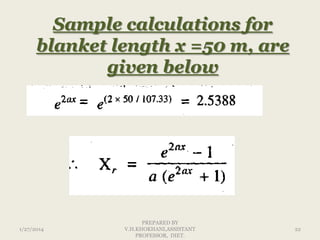 Sample calculations for
blanket length x =50 m, are
given below

1/27/2014

PREPARED BY
V.H.KHOKHANI,ASSISTANT
PROFESSOR, DIET.

22

 