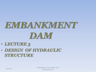 EMBANKMENT
DAM
• LECTURE 3
• DESIGN OF HYDRAULIC
STRUCTURE
1/9/2014

PREPAREDBY V.H.KHOKHANI, ASST.
PROFESSOR, DIET

1

 