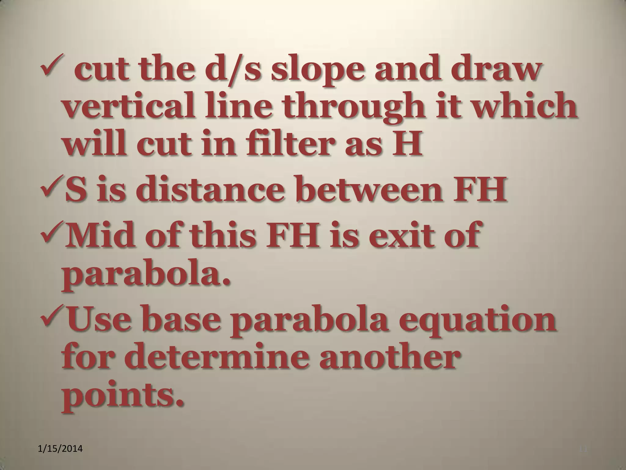  cut the d/s slope and draw
vertical line through it which
will cut in filter as H
S is distance between FH
Mid of this FH is exit of
parabola.
Use base parabola equation
for determine another
points.
1/15/2014

11

 