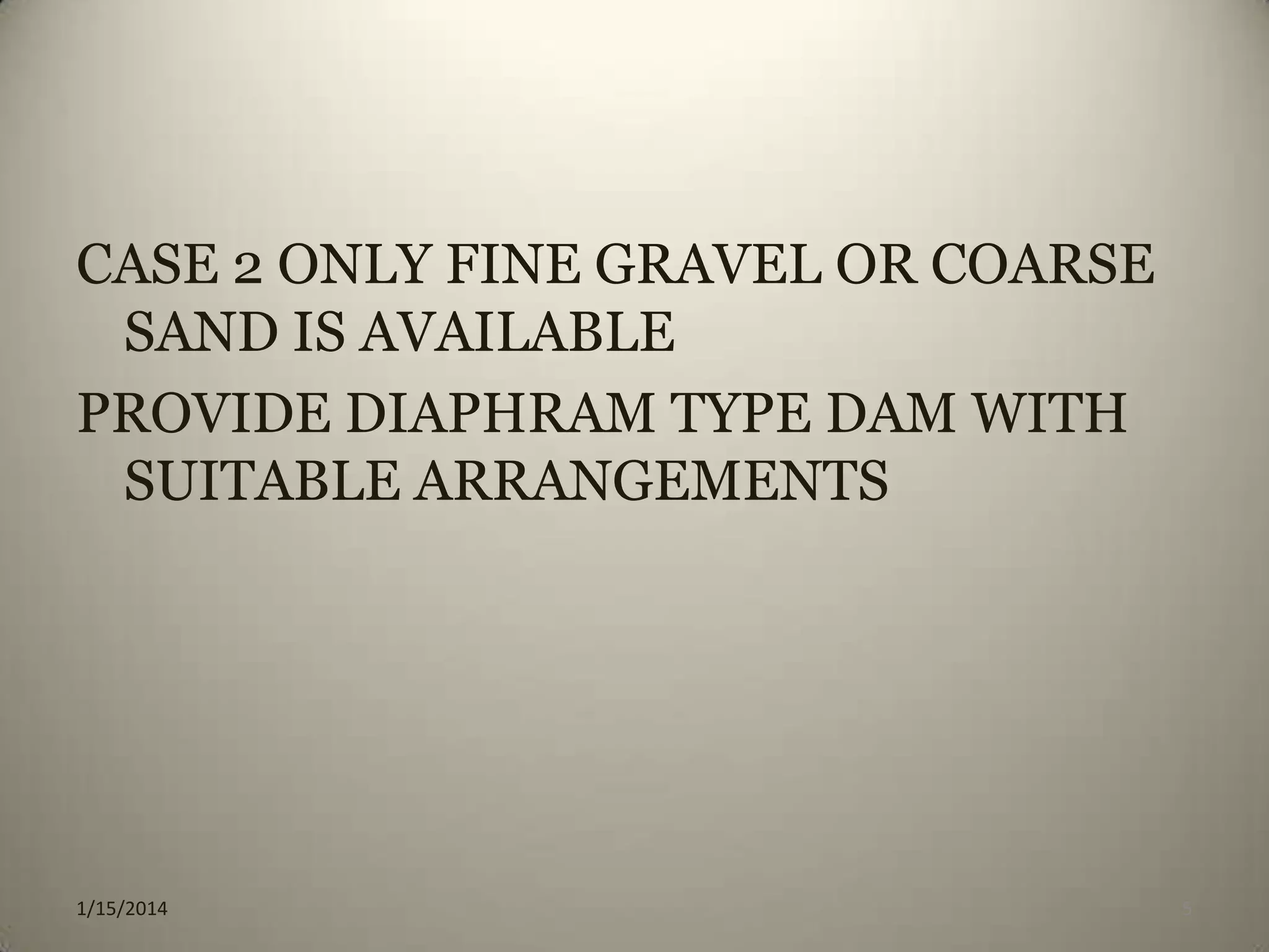 CASE 2 ONLY FINE GRAVEL OR COARSE
SAND IS AVAILABLE
PROVIDE DIAPHRAM TYPE DAM WITH
SUITABLE ARRANGEMENTS

1/15/2014

5

 