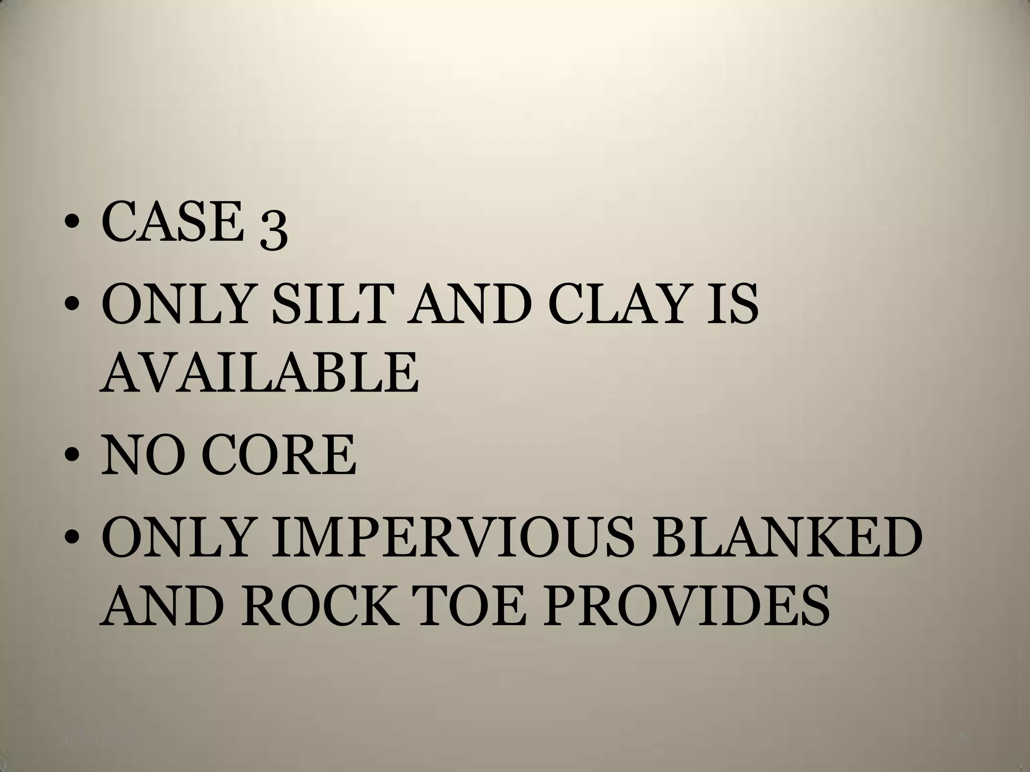 • CASE 3
• ONLY SILT AND CLAY IS
AVAILABLE
• NO CORE
• ONLY IMPERVIOUS BLANKED
AND ROCK TOE PROVIDES
1/15/2014

6

 