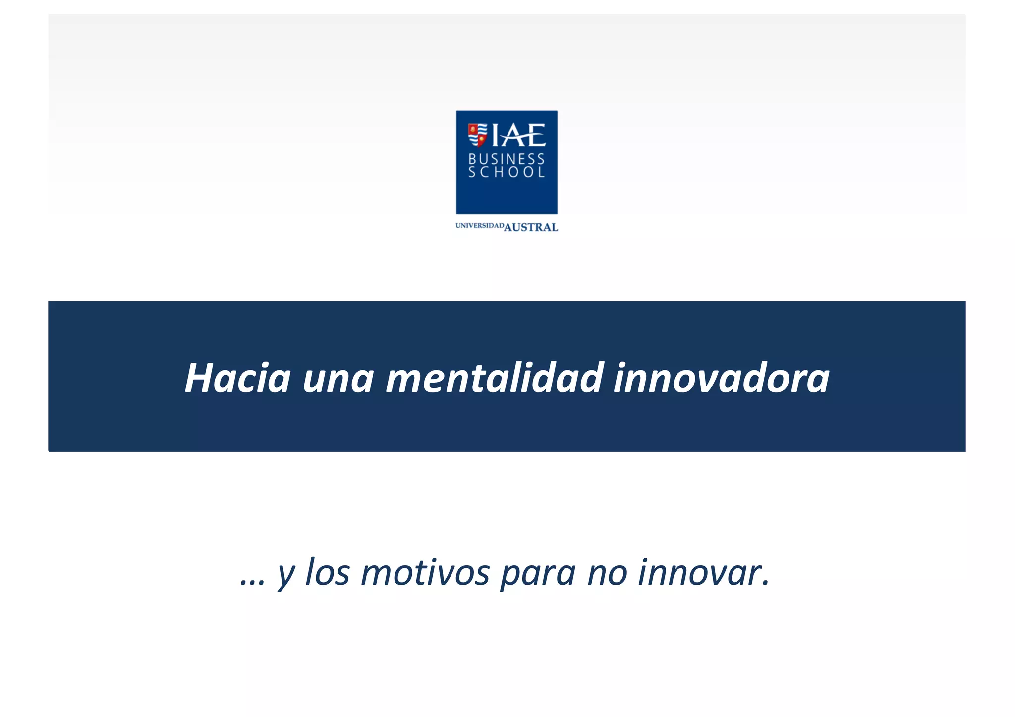 Hacia	
  una	
  mentalidad	
  innovadora
…	
  y	
  los	
  motivos	
  para	
  no	
  innovar.
 