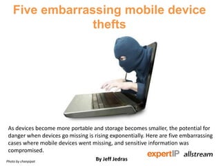 Five embarrassing mobile device
thefts
As devices become more portable and storage becomes smaller, the potential for
danger when devices go missing is rising exponentially. Here are five embarrassing
cases where mobile devices went missing, and sensitive information was
compromised.
By Jeff JedrasPhoto by chanpipat
 