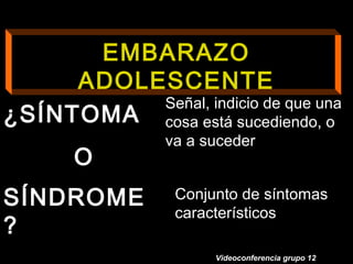 27
EMBARAZO
ADOLESCENTE
Videoconferencia grupo 12
¿SÍNTOMA
O
SÍNDROME
?
Señal, indicio de que una
cosa está sucediendo, o
va a suceder
Conjunto de síntomas
característicos
 