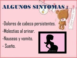 ALGUNOS SINTOMAS :
-Dolores de cabeza persistentes.
-Molestias al orinar.
-Nauseas y vomito.
- Sueño.
 