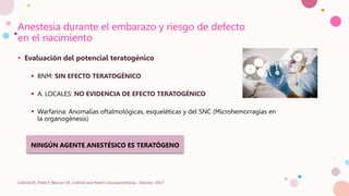 Anestesia durante el embarazo y riesgo de defecto
en el nacimiento
• Evaluación del potencial teratogénico
 BNM: SIN EFECTO TERATOGÉNICO
 A. LOCALES: NO EVIDENCIA DE EFECTO TERATOGÉNICO
 Warfarina: Anomalías oftalmológicas, esqueléticas y del SNC (Microhemorragias en
la organogénesis)
NINGÚN AGENTE ANESTÉSICO ES TERATÓGENO
Cottrell JE, Patel P, Warner DS. Cottrell and Patel's neuroanesthesia : Elsevier; 2017
 