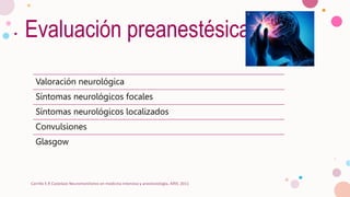 Evaluación preanestésica
Valoración neurológica
Síntomas neurológicos focales
Síntomas neurológicos localizados
Convulsiones
Glasgow
Carrillo E.R Castelazo Neuromonitoreo en medicina intensiva y anestesiología, Alfill; 2011
 