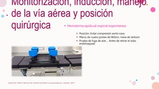 Monitorización, inducción, manejo
de la vía aérea y posición
quirúrgica • Hematoma epidural espinal espontaneo
 Posición: Evitar compresión aorto-cava
 Marco de cuatro postes de Wilson, mesa de Jackson
 Prueba de fuga de aire…. Antes de retirar el tubo
endotraqueal
Cottrell JE, Patel P, Warner DS. Cottrell and Patel's neuroanesthesia : Elsevier; 2017
 