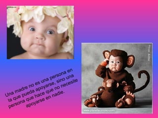 Una madre no es una persona en  la que pueda apoyarse, sino una  persona que hace que no necesite  apoyarse en nadie.  